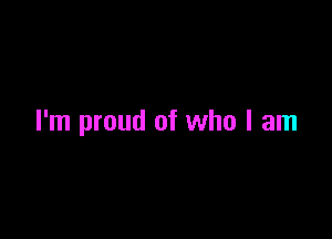 I'm proud of who I am