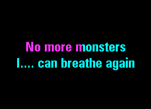 No more monsters

I.... can breathe again