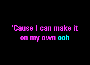 'Cause I can make it

on my own ooh