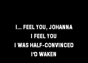I... FEEL YOU, JOHAHHA

I FEEL YOU
I WAS HALF-CONVIHCED
I'D WAKE
