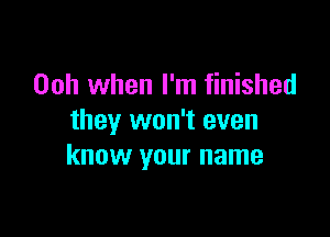 Ooh when I'm finished

they won't even
know your name