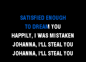 SATISFIED ENOUGH
TO DREAM YOU
HAPPILY, I WAS MISTAKE
JOHAHHA, I'LL STEAL YOU
JOHAHHA, I'LL STEAL YOU