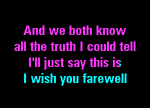 And we both know
all the truth I could tell

I'll iust say this is
I wish you farewell