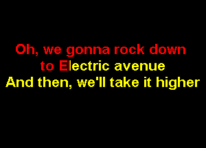Oh, we gonna rock down
to Electric avenue

And then, we'll take it higher
