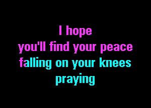 Ihope
you'll find your peace

falling on your knees
praying