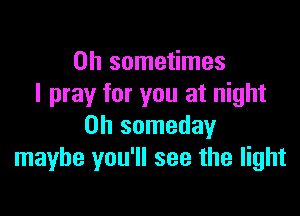 0h sometimes
I pray for you at night

Oh someday
maybe you'll see the light