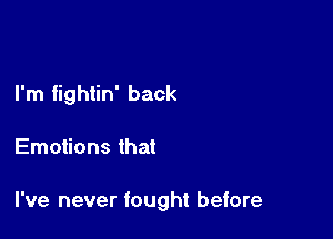 I'm fightin' back

Emotions that

I've never fought before