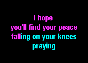 Ihope
you'll find your peace

falling on your knees
praying