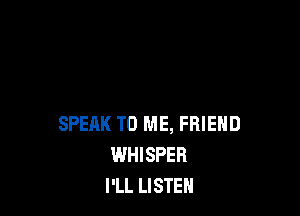 SPEAK TO ME, FRIEND
WHISPER
I'LL LISTEN