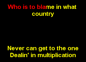 Who is to blame in what
country

Never can get to the one
Dealin' in multiplication