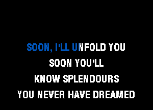 SOON, I'LL UHFOLD YOU
SOON YOU'LL
KNOW SPLEHDOURS
YOU EVER HAVE DREAMED