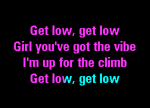 Get low, get low
Girl you've got the vibe

I'm up for the climb
Get low, get low