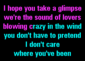 I hope you take a glimpse
we're the sound of lovers
blowing crazy in the wind
you don't have to pretend
I don't care
where you've been