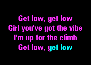 Get low, get low
Girl you've got the vibe

I'm up for the climb
Get low, get low