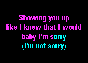 Showing you up
like I knew that I would

baby I'm sorry
(I'm not sorry)