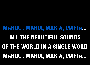 MARIA... MARIA, MARIA, MARIA...
ALL THE BERUTIFUL SOUNDS
OF THE WORLD IN A SINGLE WORD
MARIA... MARIA, MARIA, MARIA...