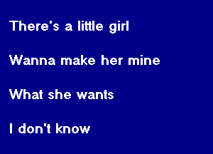 There's a little girl

Wanna make her mine

What she wants

I don't know