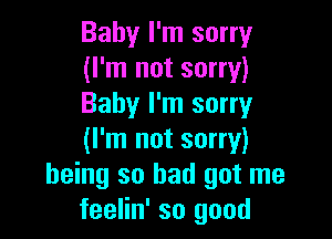 Baby I'm sorry
(I'm not sorry)
Baby I'm sorry

(I'm not sorry)
being so had got me
feelin' so good