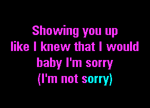 Showing you up
like I knew that I would

baby I'm sorry
(I'm not sorry)