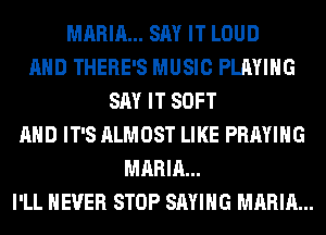 MARIA... SAY IT LOUD
AND THERE'S MUSIC PLAYING
SAY IT SOFT
AND IT'S ALMOST LIKE PRAYIHG
MARIA...
I'LL NEVER STOP SAYING MARIA...