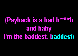 (Payback is a bad haemh

and baby
I'm the baddest. baddest)