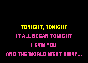 TONIGHT, TONIGHT
IT ALL BEGAN TONIGHT
I SAW YOU
AND THE WORLD WENT AWAY...