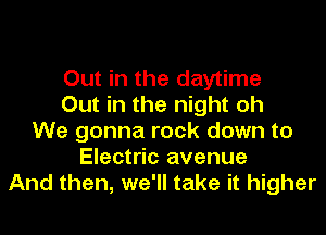 Out in the daytime
Out in the night oh
We gonna rock down to
Electric avenue
And then, we'll take it higher