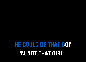HE COULD BE THAT BOY
I'M NOT THAT GIRL...