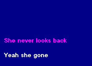 Yeah she gone