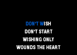 DON'T WISH

DON'T START
WISHING ONLY
WOUHDS THE HEART