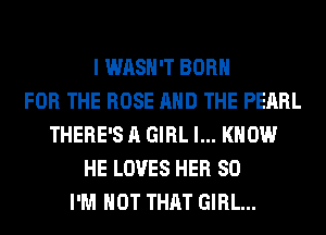 I WASH'T BORN
FOR THE ROSE AND THE PEARL
THERE'S A GIRL I... KNOW
HE LOVES HER SO
I'M NOT THAT GIRL...