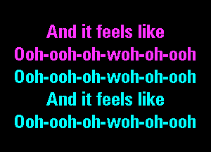 And it feels like
Ooh-ooh-oh-woh-oh-ooh
Ooh-ooh-oh-woh-oh-ooh

And it feels like
Ooh-ooh-oh-woh-oh-ooh