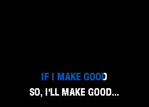 IF I MAKE GOOD
SO, I'LL MAKE GOOD...