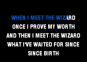 WHEN I MEET THE WIZARD
ONCE I PROVE MY WORTH
MID THEN I MEET THE WIZARD
WHAT I'VE WAITED FOR SINCE
SINCE BIRTH