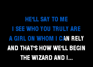 HE'LL SAY TO ME
I SEE WHO YOU TRULY ARE
A GIRL 0H WHOM I CAN RELY
AND THAT'S HOW WE'LL BEGIN
THE WIZARD AND I...