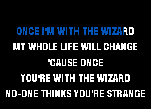 ONCE I'M WITH THE WIZARD
MY WHOLE LIFE WILL CHANGE
'CAUSE ONCE
YOU'RE WITH THE WIZARD
HO-OHE THINKS YOU'RE STRANGE