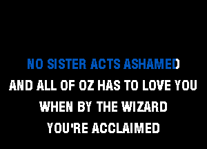 H0 SISTER ACTS ASHAMED
AND ALL 0F 02 HAS TO LOVE YOU
WHEN BY THE WIZARD
YOU'RE ACCLAIMED