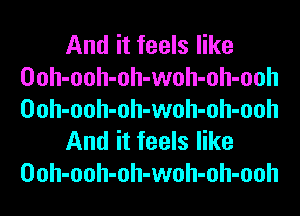 And it feels like
Ooh-ooh-oh-woh-oh-ooh
Ooh-ooh-oh-woh-oh-ooh

And it feels like
Ooh-ooh-oh-woh-oh-ooh