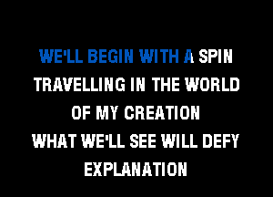 WE'LL BEGIN WITH A SPIN
TRAVELLING IN THE WORLD
OF MY CREATION
WHAT WE'LL SEE WILL DEFY
EXPLANATION