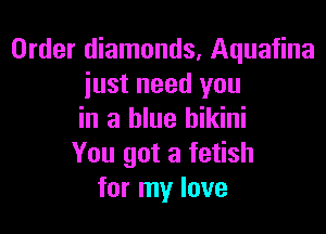 Order diamonds, Aquafina
just need you

in a blue bikini
You got a fetish
for my love