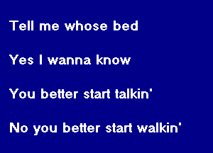 Tell me whose bed

Yes I wanna know

You better start talkin'

No you better start walkin'