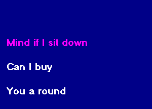 Can I buy

You a round