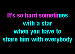 It's so hard sometimes
with a star

when you have to
share him with everybody