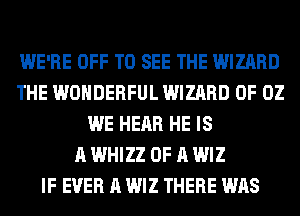 WE'RE OFF TO SEE THE WIZARD
THE WONDERFUL WIZARD 0F 02
WE HEAR HE IS
A WHIZZ OF A WIZ
IF EVER A WIZ THERE WAS