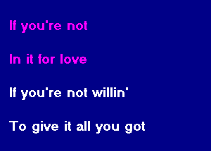 If you're not willin'

To give it all you got