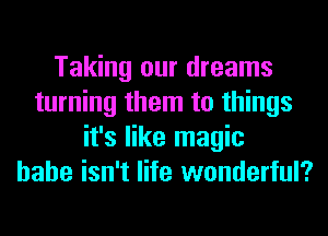 Taking our dreams
turning them to things
it's like magic
hahe isn't life wonderful?