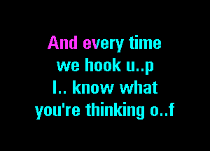 And every time
we hook u..p

l.. know what
you're thinking o..f