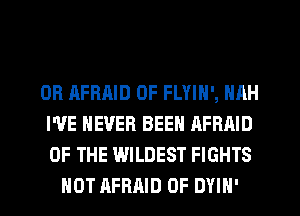 0R AFBAID 0F FLYIN', NAH

I'VE NEVER BEEN AFRAID

OF THE WILDEST FIGHTS
HOT AFRAID 0F DYIN'