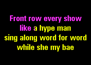 Front row every show
like a hype man

sing along word for word
while she my hae