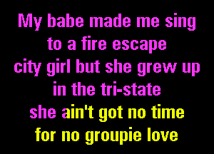 My hahe made me sing
to a fire escape
city girl but she grew up
in the tri-state
she ain't got no time
for no groupie love